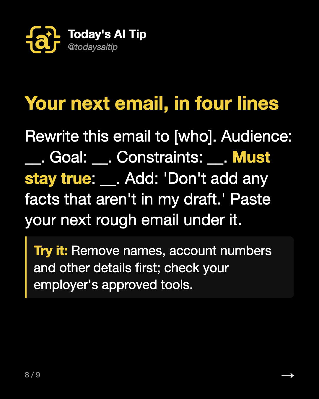 Your next email, in four lines. Rewrite this email to [who]. Audience: __. Goal: __. Constraints: __. Must stay true: __. Add: 'Don't add any facts that aren't in my draft.' Paste your next rough email under it.