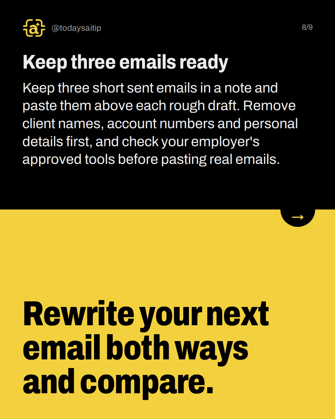 Keep three emails ready. Keep three short sent emails in a note and paste them above each rough draft. Remove client names, account numbers and personal details first, and check your employer's approved tools before pasting real emails.
