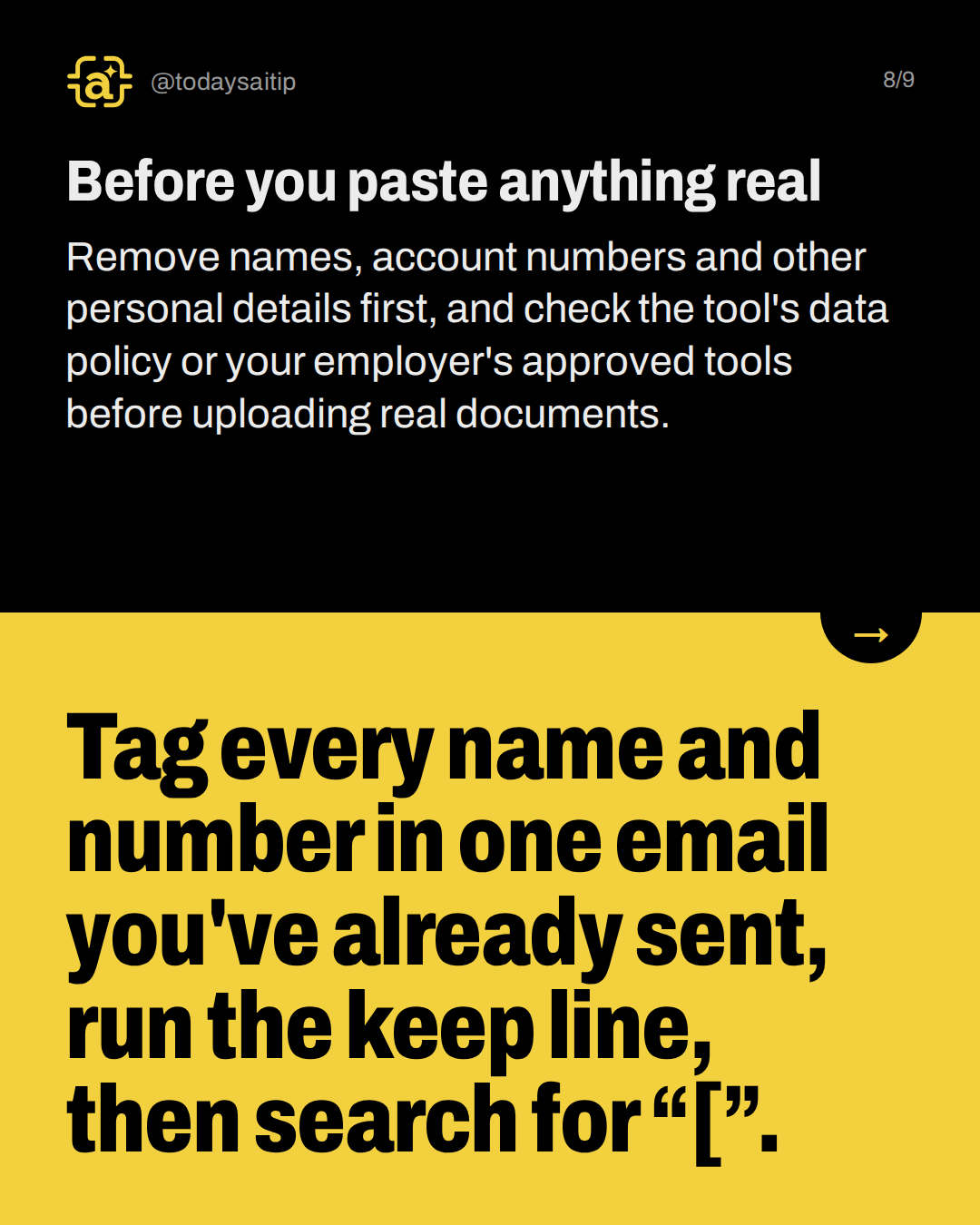 Before you paste anything real. Remove names, account numbers and other personal details first, and check the tool's data policy or your employer's approved tools before uploading real documents.