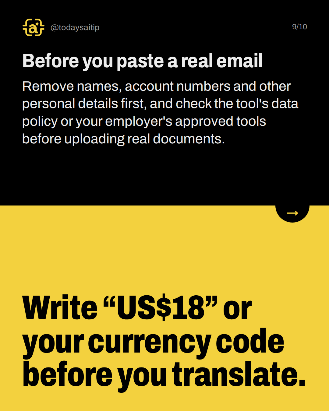 Before you paste a real email. Remove names, account numbers and other personal details first, and check the tool's data policy or your employer's approved tools before uploading real documents.