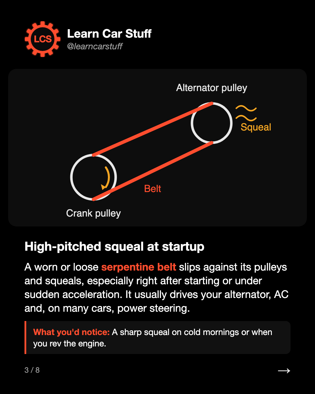 High-pitched squeal at startup. A worn or loose serpentine belt slips against its pulleys and squeals, especially right after starting or under sudden acceleration. It usually drives your alternator, AC and, on many cars, power steering.