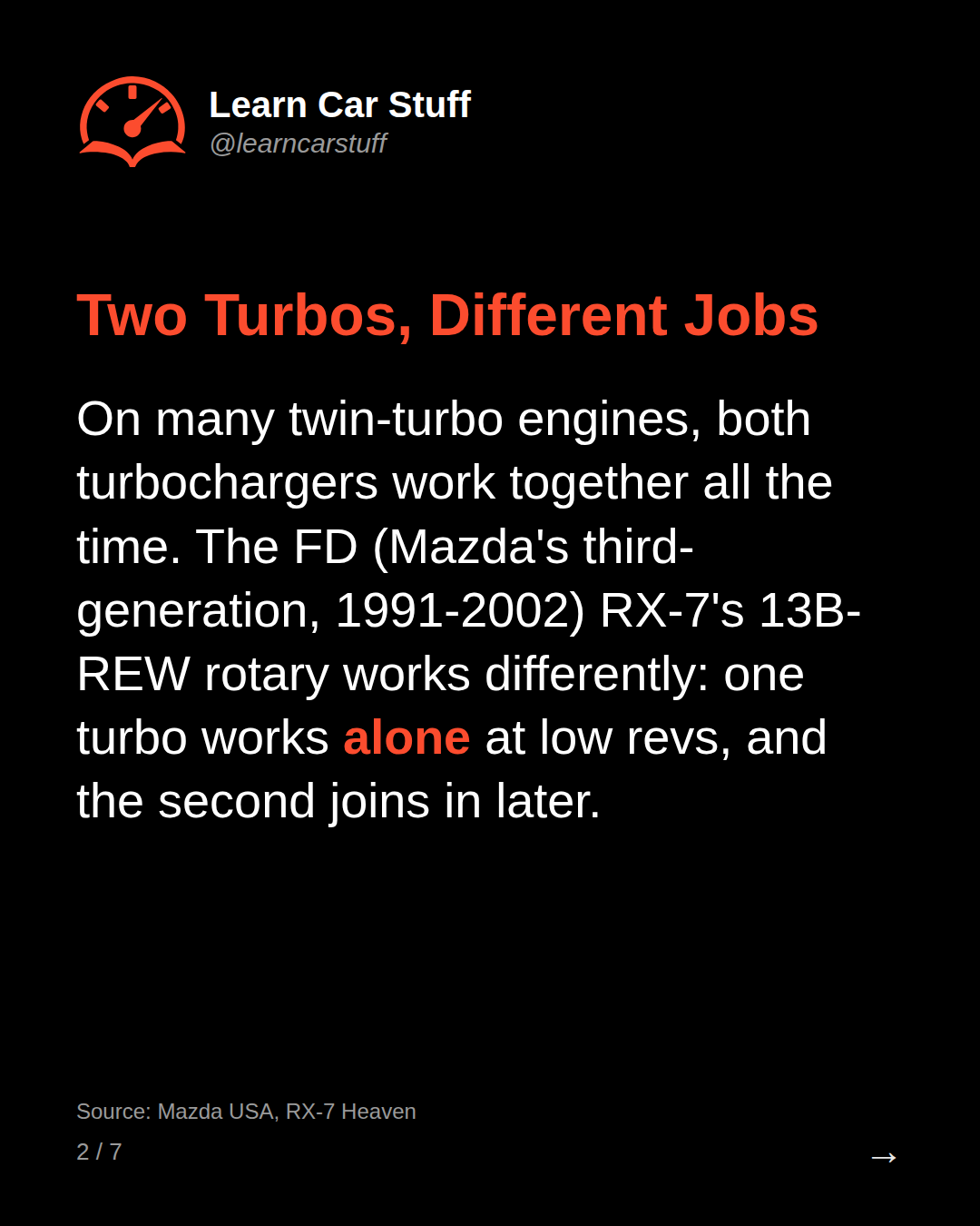 Two Turbos, Different Jobs. On many twin-turbo engines, both turbochargers work together all the time. The FD (Mazda's third-generation, 1991-2002) RX-7's 13B-REW rotary works differently: one turbo works alone at low revs, and the second joins in later.