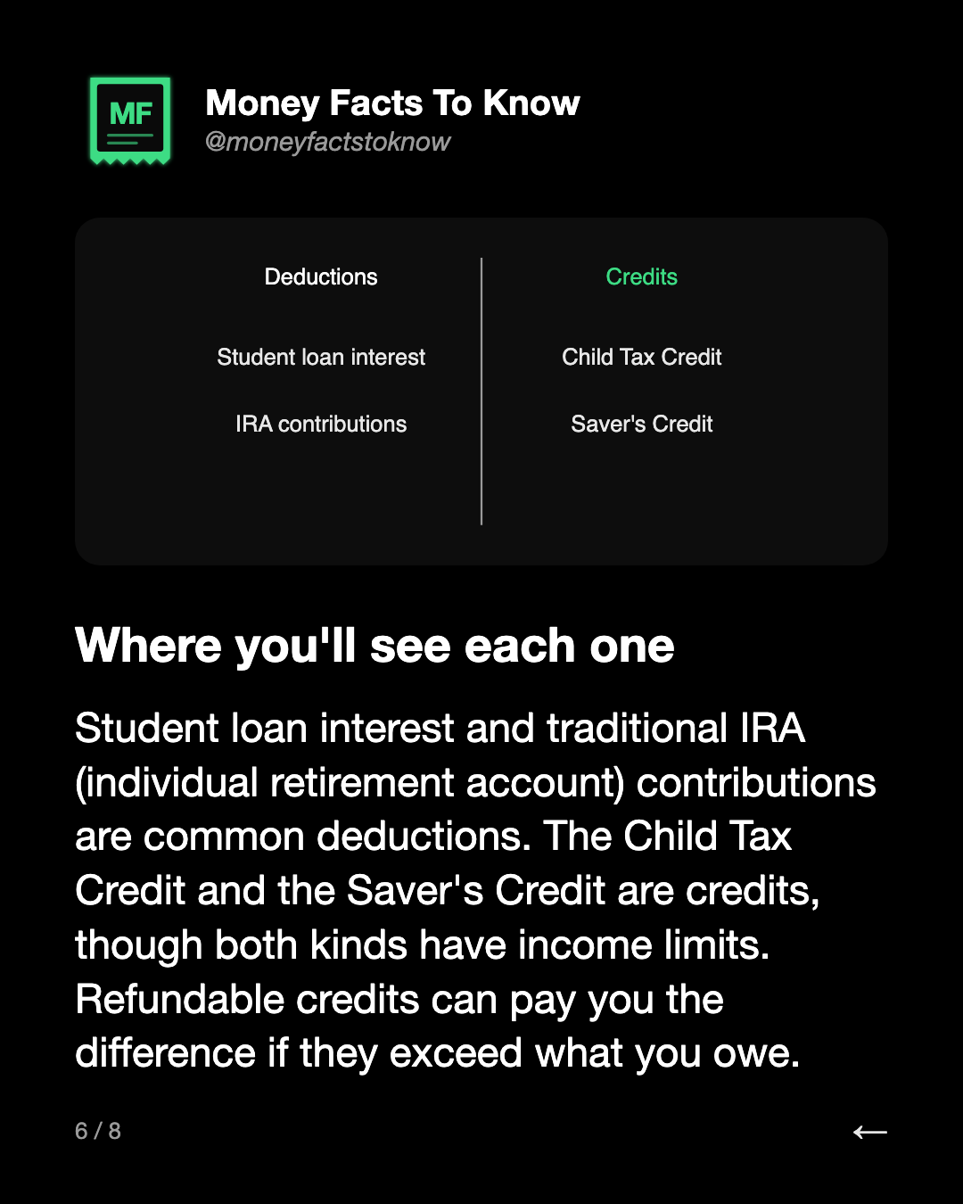 Where you'll see each one. Student loan interest and traditional IRA (individual retirement account) contributions are common deductions. The Child Tax Credit and the Saver's Credit are credits, though both kinds have income limits. Refundable credits can pay you the difference if they exceed what y