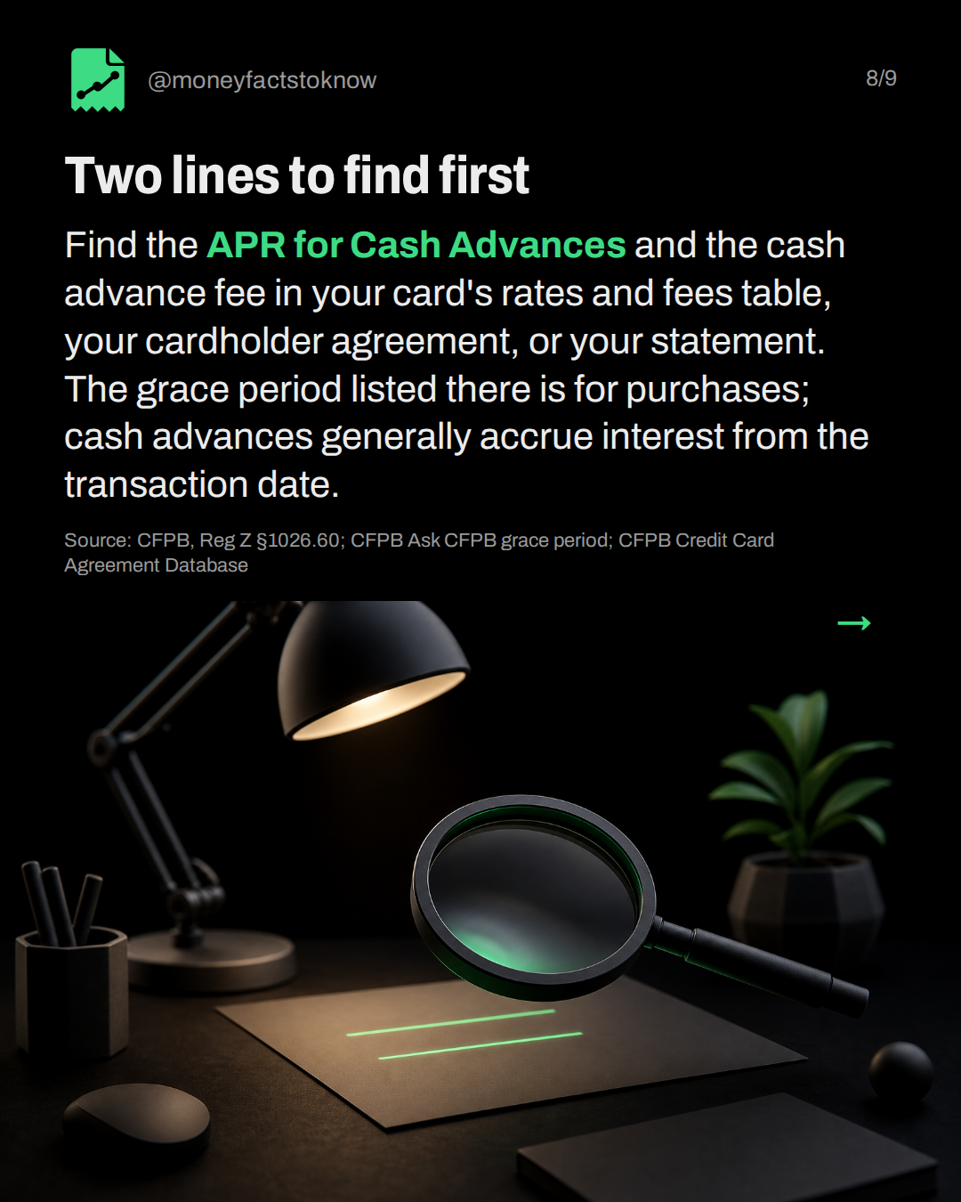 Two lines to find first. Find the APR for Cash Advances and the cash advance fee in your card's rates and fees table, your cardholder agreement, or your statement. The grace period listed there is for purchases; cash advances generally accrue interest from the transaction date.